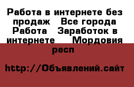 Работа в интернете без продаж - Все города Работа » Заработок в интернете   . Мордовия респ.